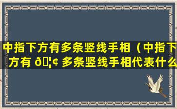 中指下方有多条竖线手相（中指下方有 🦢 多条竖线手相代表什么）